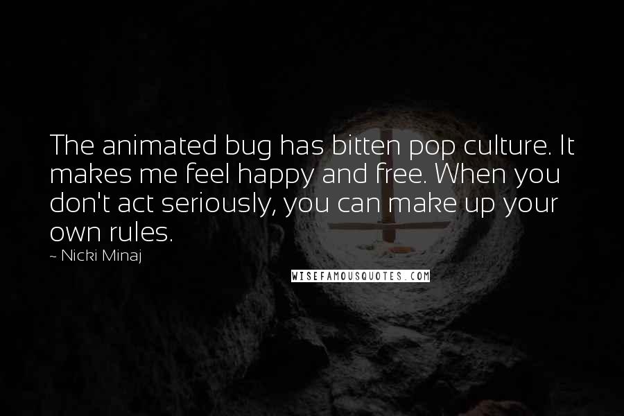 Nicki Minaj Quotes: The animated bug has bitten pop culture. It makes me feel happy and free. When you don't act seriously, you can make up your own rules.