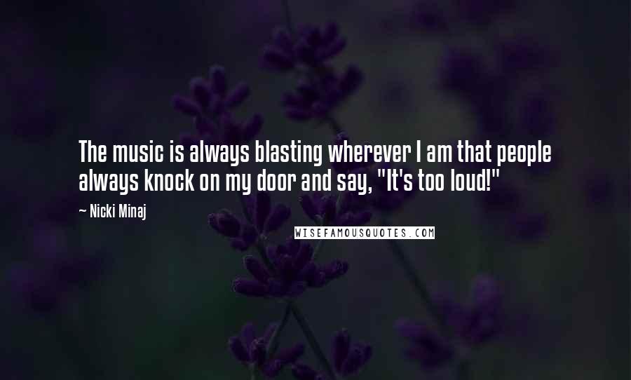 Nicki Minaj Quotes: The music is always blasting wherever I am that people always knock on my door and say, "It's too loud!"