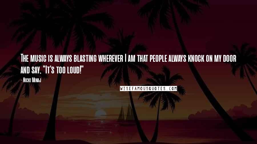 Nicki Minaj Quotes: The music is always blasting wherever I am that people always knock on my door and say, "It's too loud!"