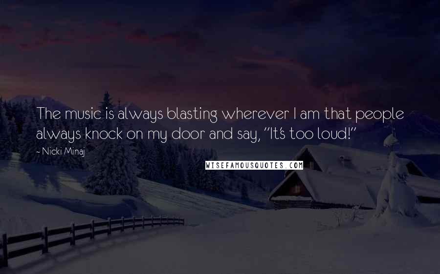 Nicki Minaj Quotes: The music is always blasting wherever I am that people always knock on my door and say, "It's too loud!"