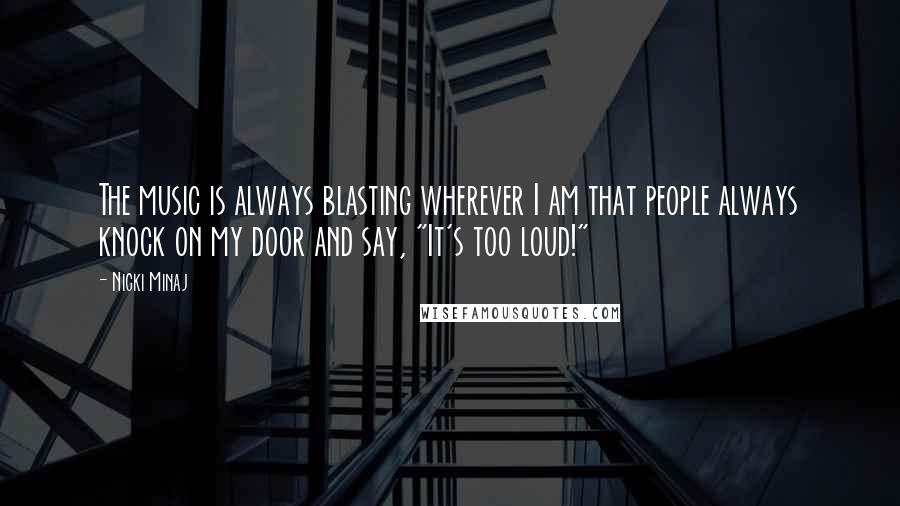 Nicki Minaj Quotes: The music is always blasting wherever I am that people always knock on my door and say, "It's too loud!"