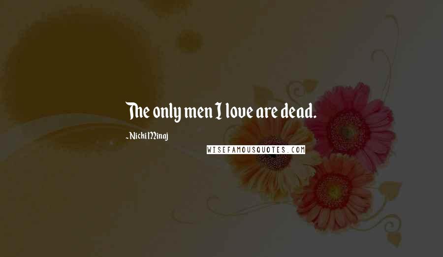 Nicki Minaj Quotes: The only men I love are dead.
