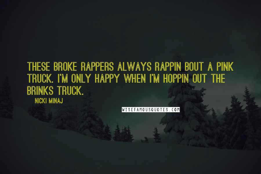 Nicki Minaj Quotes: These broke rappers always rappin bout a pink truck. I'm only happy when I'm hoppin out the Brinks truck.