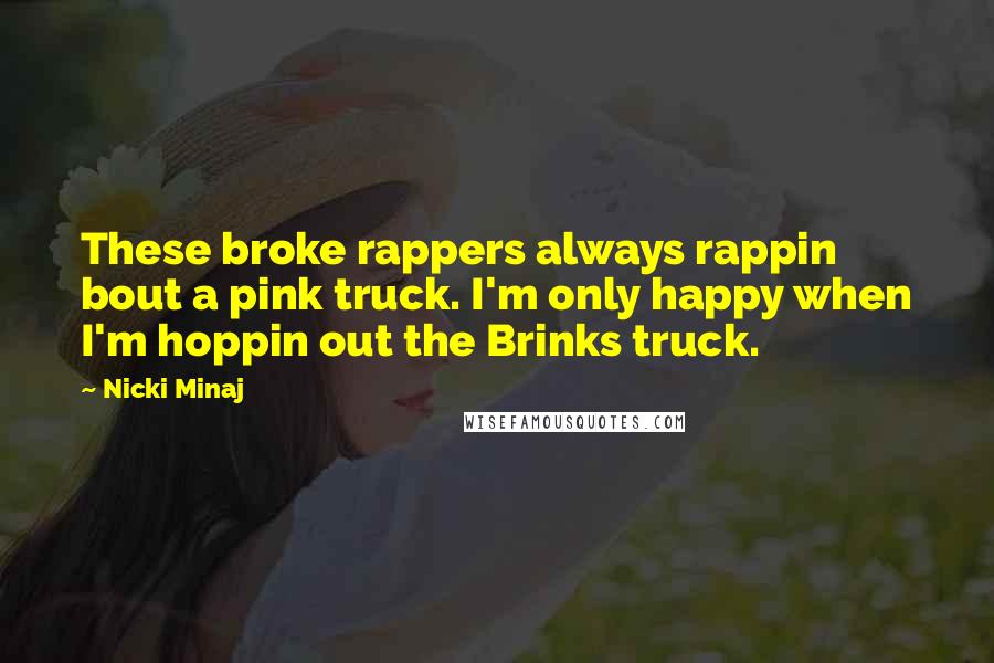 Nicki Minaj Quotes: These broke rappers always rappin bout a pink truck. I'm only happy when I'm hoppin out the Brinks truck.