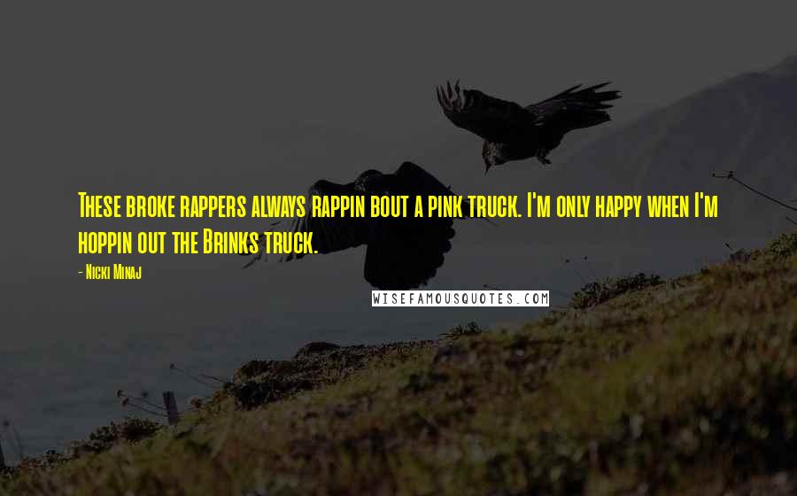 Nicki Minaj Quotes: These broke rappers always rappin bout a pink truck. I'm only happy when I'm hoppin out the Brinks truck.