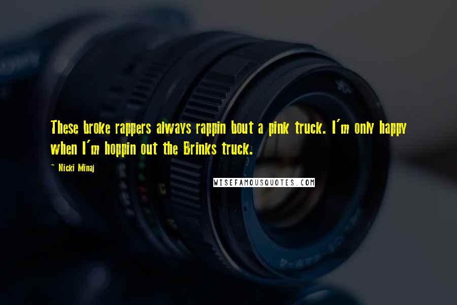 Nicki Minaj Quotes: These broke rappers always rappin bout a pink truck. I'm only happy when I'm hoppin out the Brinks truck.