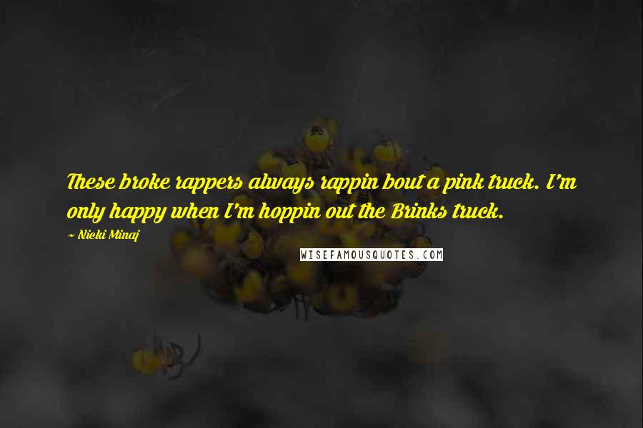 Nicki Minaj Quotes: These broke rappers always rappin bout a pink truck. I'm only happy when I'm hoppin out the Brinks truck.