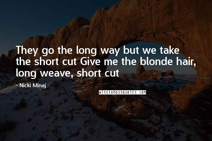 Nicki Minaj Quotes: They go the long way but we take the short cut Give me the blonde hair, long weave, short cut