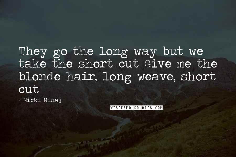 Nicki Minaj Quotes: They go the long way but we take the short cut Give me the blonde hair, long weave, short cut