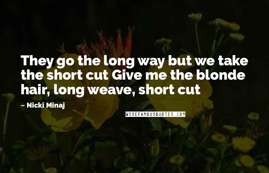 Nicki Minaj Quotes: They go the long way but we take the short cut Give me the blonde hair, long weave, short cut