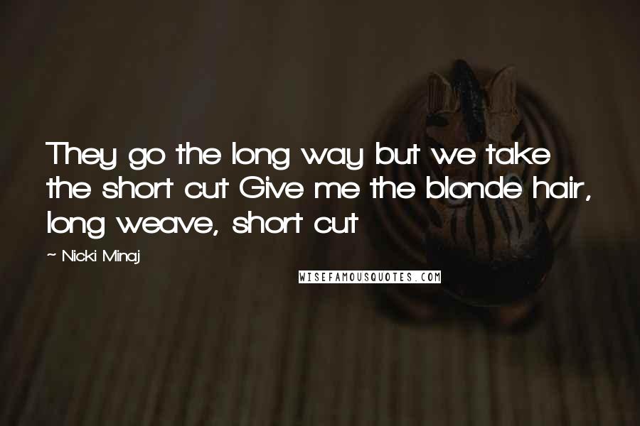 Nicki Minaj Quotes: They go the long way but we take the short cut Give me the blonde hair, long weave, short cut