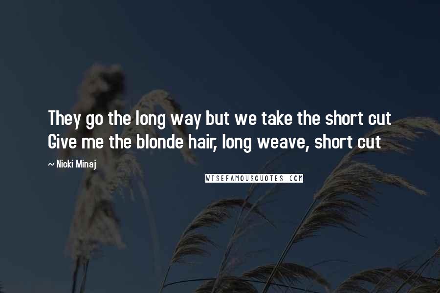 Nicki Minaj Quotes: They go the long way but we take the short cut Give me the blonde hair, long weave, short cut