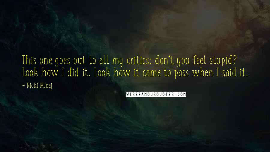 Nicki Minaj Quotes: This one goes out to all my critics: don't you feel stupid? Look how I did it. Look how it came to pass when I said it.
