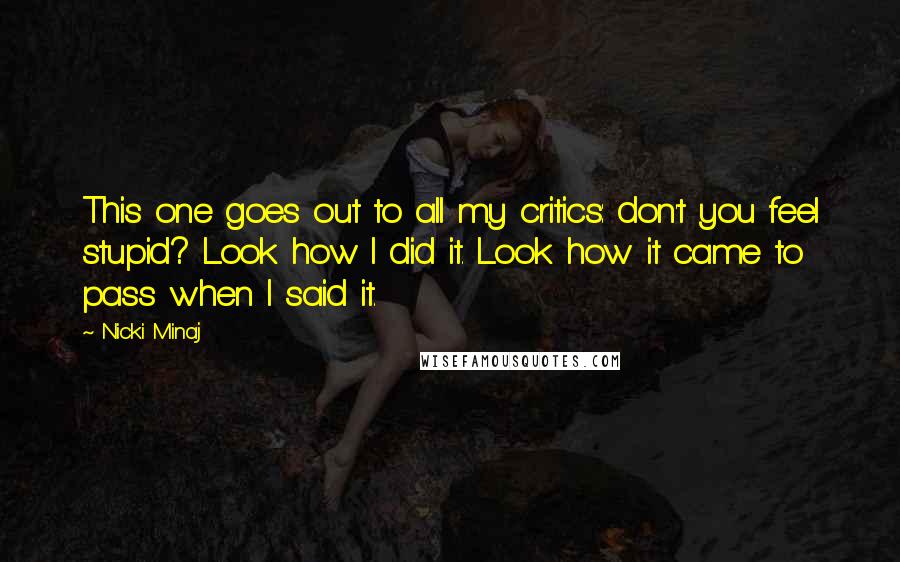 Nicki Minaj Quotes: This one goes out to all my critics: don't you feel stupid? Look how I did it. Look how it came to pass when I said it.