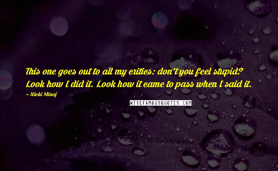 Nicki Minaj Quotes: This one goes out to all my critics: don't you feel stupid? Look how I did it. Look how it came to pass when I said it.