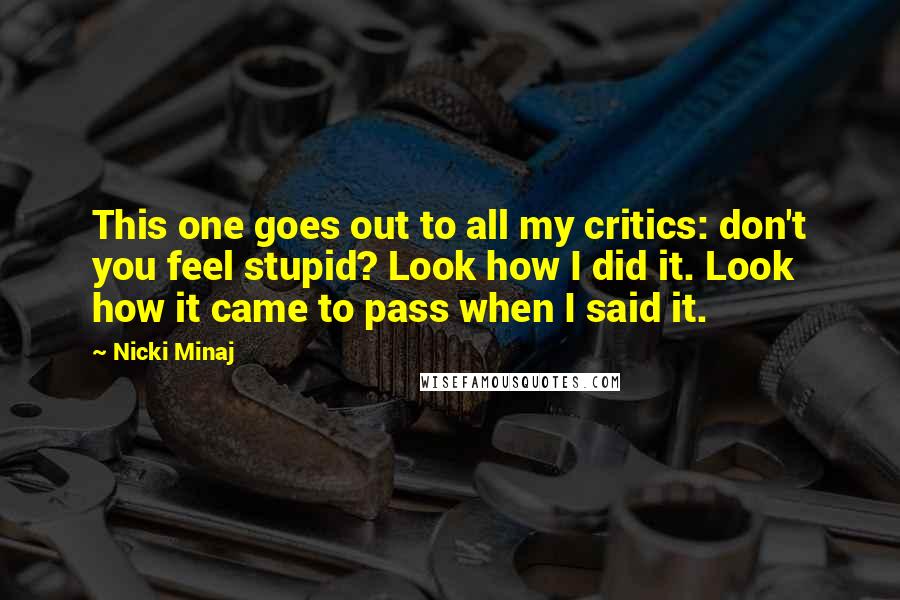 Nicki Minaj Quotes: This one goes out to all my critics: don't you feel stupid? Look how I did it. Look how it came to pass when I said it.