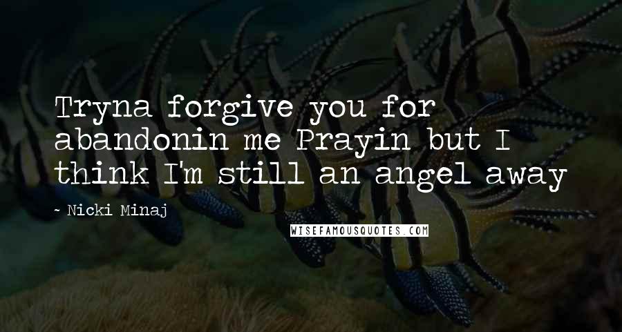 Nicki Minaj Quotes: Tryna forgive you for abandonin me Prayin but I think I'm still an angel away