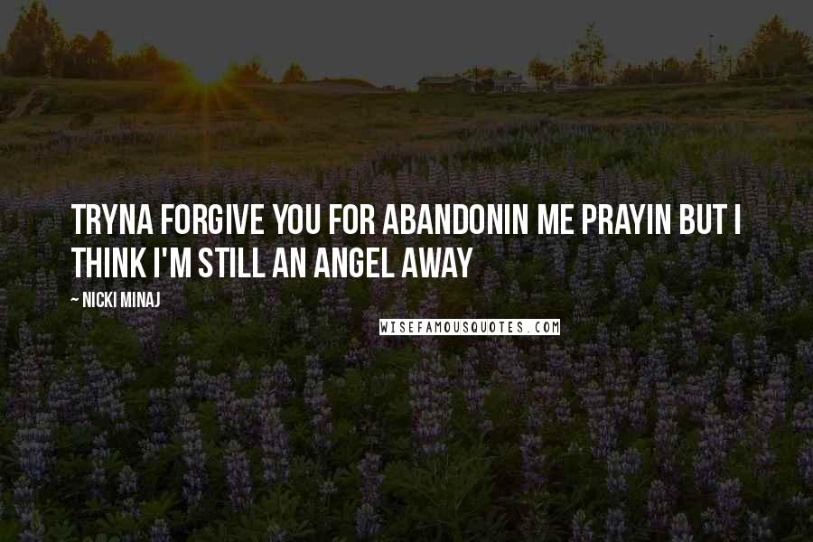 Nicki Minaj Quotes: Tryna forgive you for abandonin me Prayin but I think I'm still an angel away