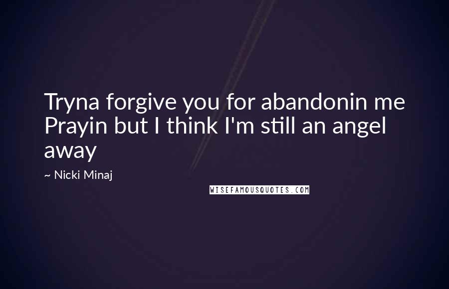 Nicki Minaj Quotes: Tryna forgive you for abandonin me Prayin but I think I'm still an angel away