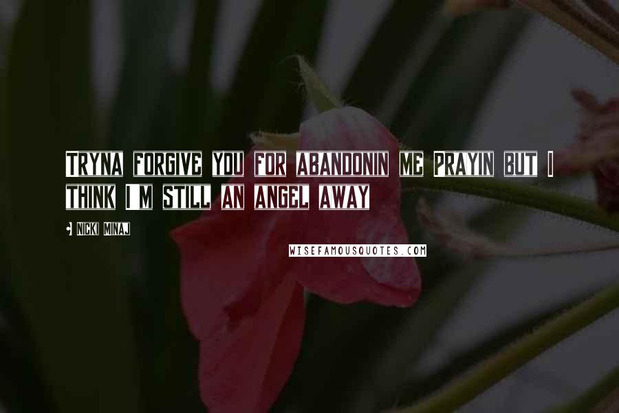 Nicki Minaj Quotes: Tryna forgive you for abandonin me Prayin but I think I'm still an angel away