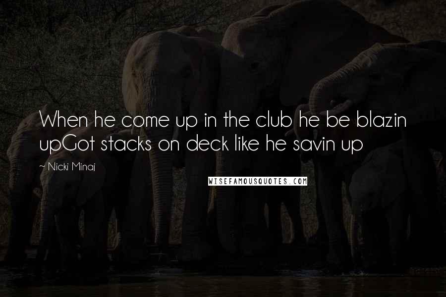 Nicki Minaj Quotes: When he come up in the club he be blazin upGot stacks on deck like he savin up