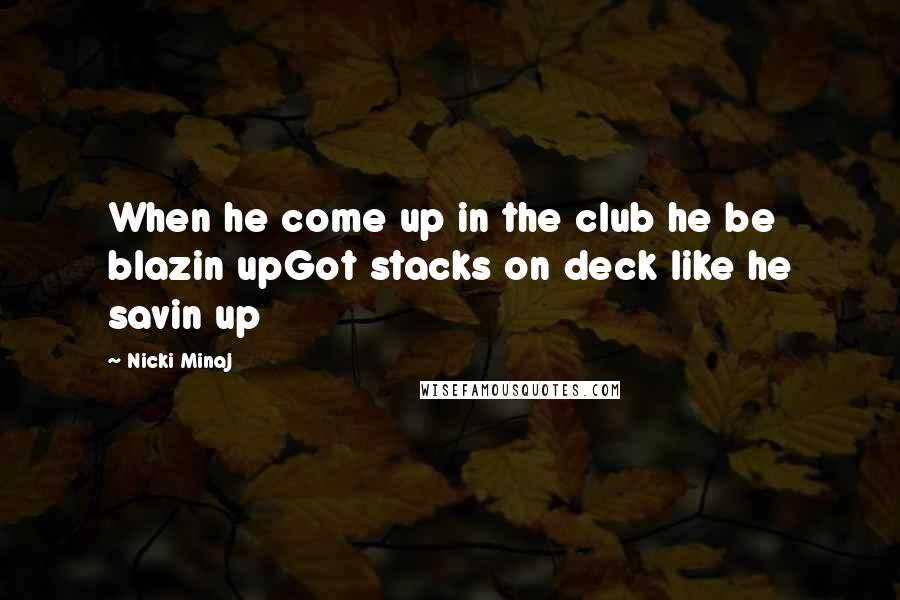 Nicki Minaj Quotes: When he come up in the club he be blazin upGot stacks on deck like he savin up