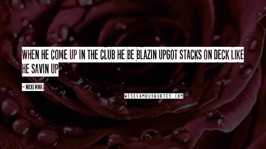 Nicki Minaj Quotes: When he come up in the club he be blazin upGot stacks on deck like he savin up