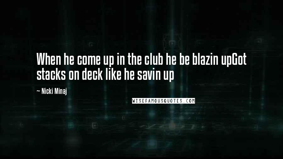 Nicki Minaj Quotes: When he come up in the club he be blazin upGot stacks on deck like he savin up