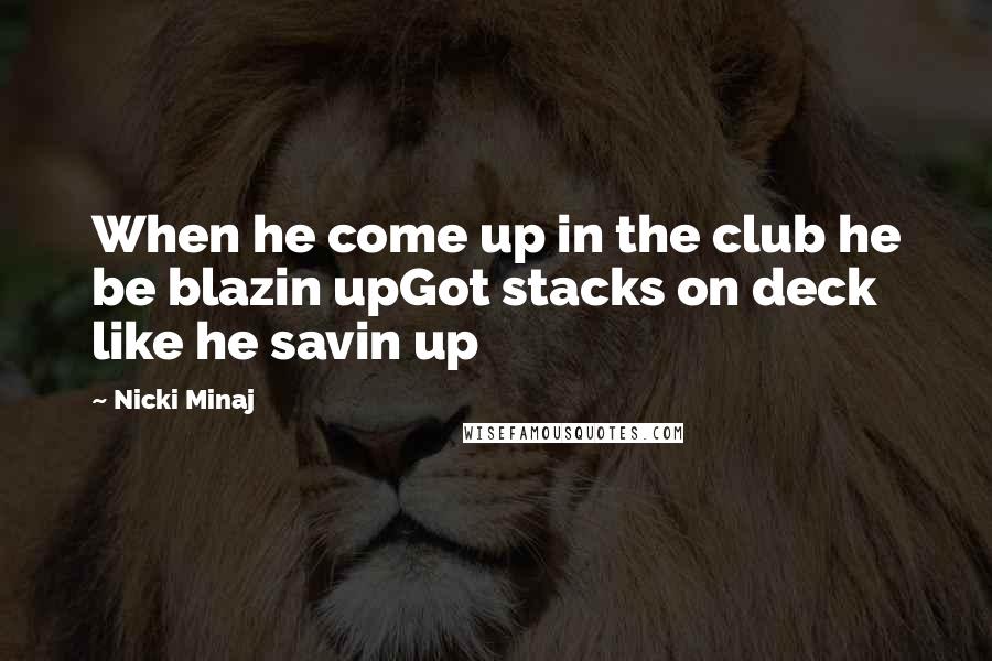 Nicki Minaj Quotes: When he come up in the club he be blazin upGot stacks on deck like he savin up