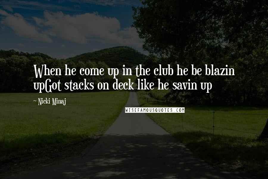 Nicki Minaj Quotes: When he come up in the club he be blazin upGot stacks on deck like he savin up