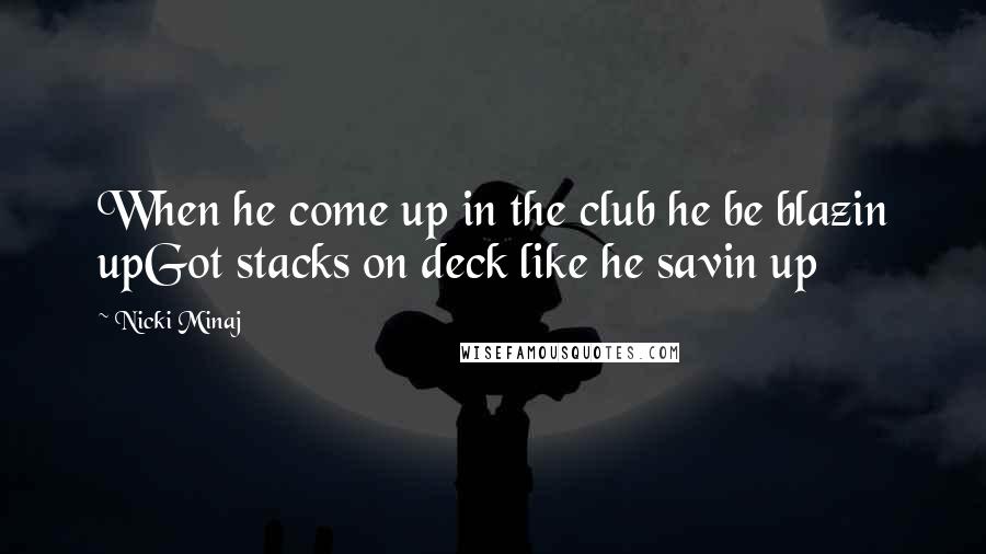 Nicki Minaj Quotes: When he come up in the club he be blazin upGot stacks on deck like he savin up