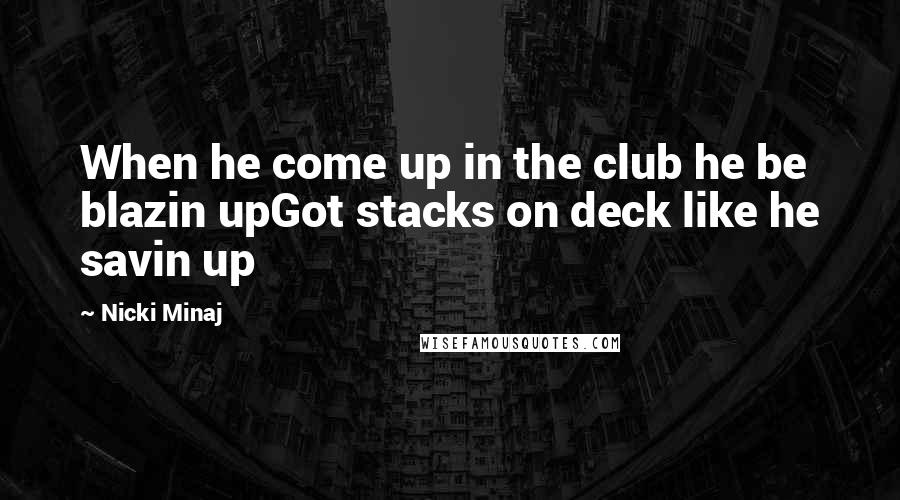 Nicki Minaj Quotes: When he come up in the club he be blazin upGot stacks on deck like he savin up