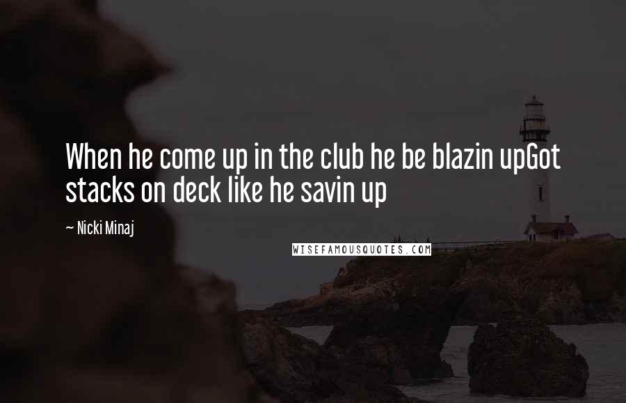 Nicki Minaj Quotes: When he come up in the club he be blazin upGot stacks on deck like he savin up