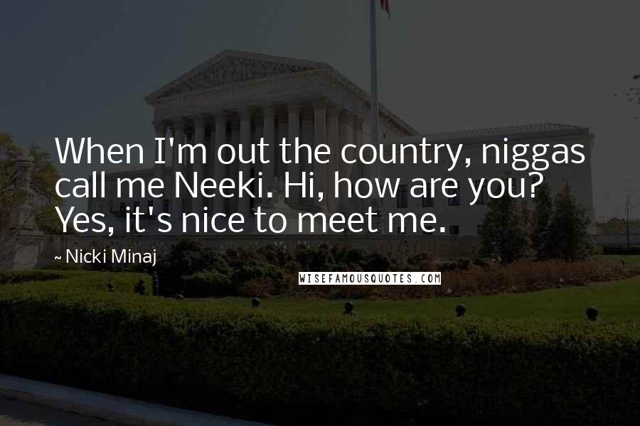 Nicki Minaj Quotes: When I'm out the country, niggas call me Neeki. Hi, how are you? Yes, it's nice to meet me.