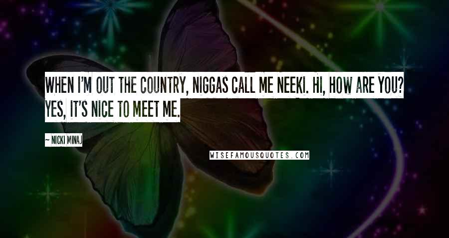 Nicki Minaj Quotes: When I'm out the country, niggas call me Neeki. Hi, how are you? Yes, it's nice to meet me.