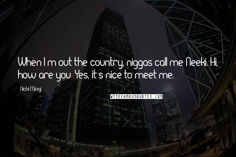 Nicki Minaj Quotes: When I'm out the country, niggas call me Neeki. Hi, how are you? Yes, it's nice to meet me.