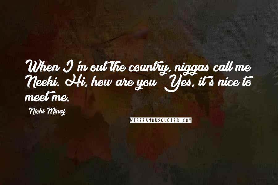 Nicki Minaj Quotes: When I'm out the country, niggas call me Neeki. Hi, how are you? Yes, it's nice to meet me.