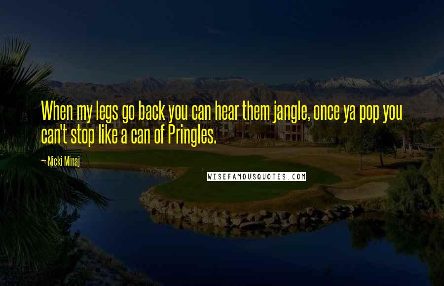 Nicki Minaj Quotes: When my legs go back you can hear them jangle, once ya pop you can't stop like a can of Pringles.