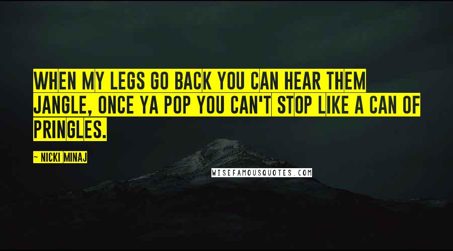 Nicki Minaj Quotes: When my legs go back you can hear them jangle, once ya pop you can't stop like a can of Pringles.