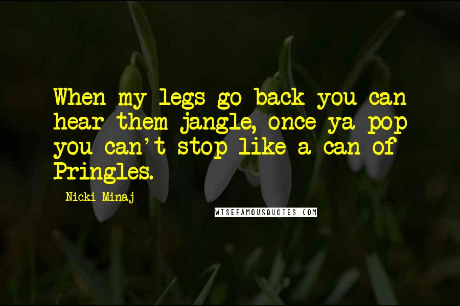 Nicki Minaj Quotes: When my legs go back you can hear them jangle, once ya pop you can't stop like a can of Pringles.