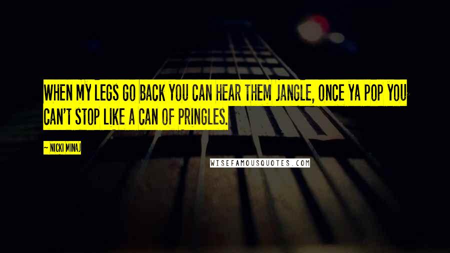 Nicki Minaj Quotes: When my legs go back you can hear them jangle, once ya pop you can't stop like a can of Pringles.