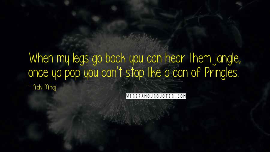 Nicki Minaj Quotes: When my legs go back you can hear them jangle, once ya pop you can't stop like a can of Pringles.