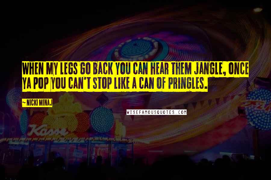 Nicki Minaj Quotes: When my legs go back you can hear them jangle, once ya pop you can't stop like a can of Pringles.