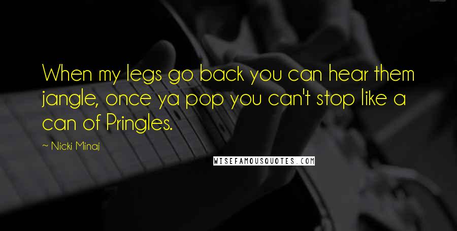 Nicki Minaj Quotes: When my legs go back you can hear them jangle, once ya pop you can't stop like a can of Pringles.
