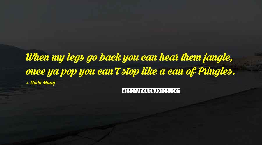 Nicki Minaj Quotes: When my legs go back you can hear them jangle, once ya pop you can't stop like a can of Pringles.