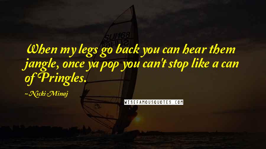 Nicki Minaj Quotes: When my legs go back you can hear them jangle, once ya pop you can't stop like a can of Pringles.