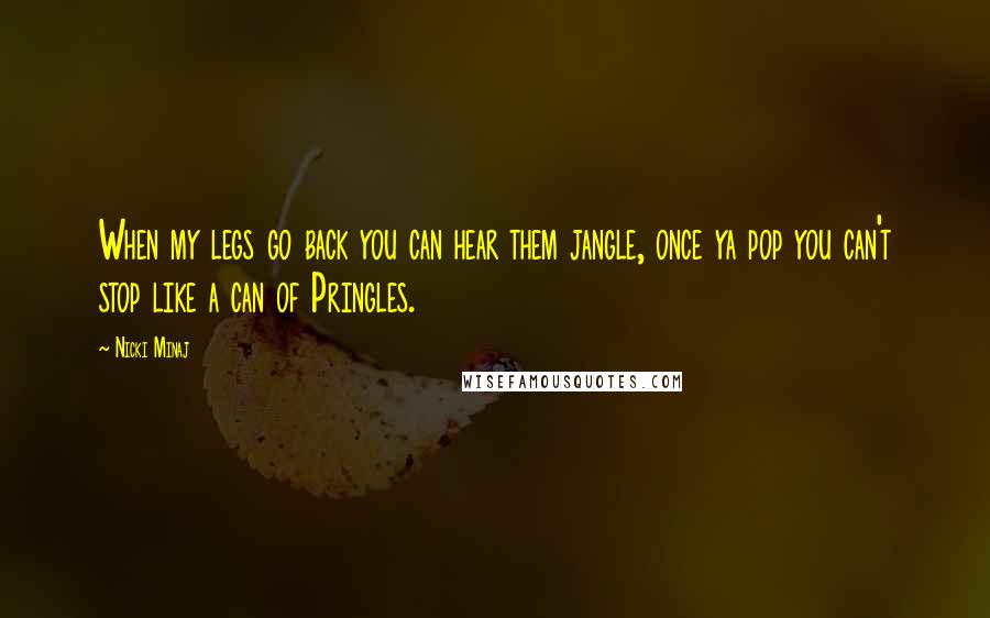 Nicki Minaj Quotes: When my legs go back you can hear them jangle, once ya pop you can't stop like a can of Pringles.