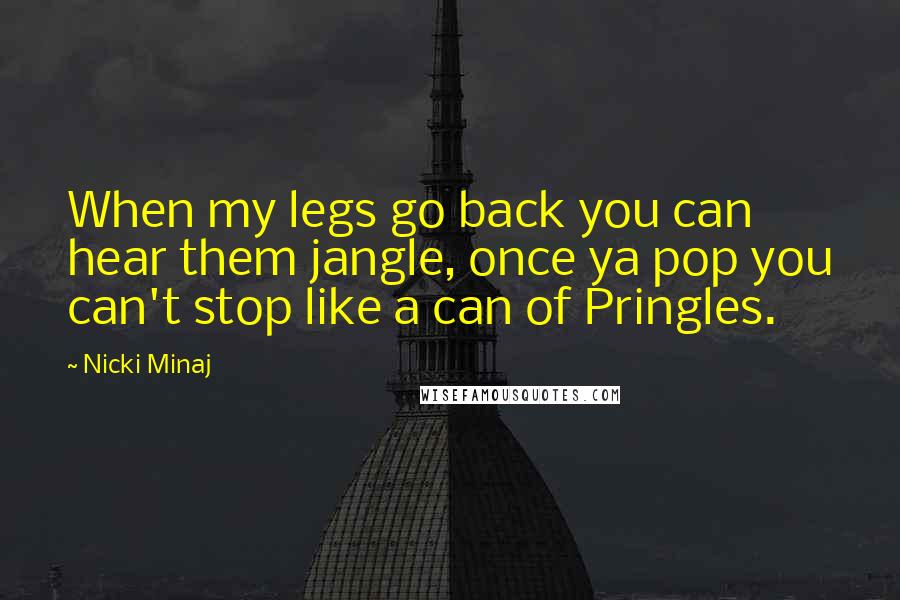 Nicki Minaj Quotes: When my legs go back you can hear them jangle, once ya pop you can't stop like a can of Pringles.
