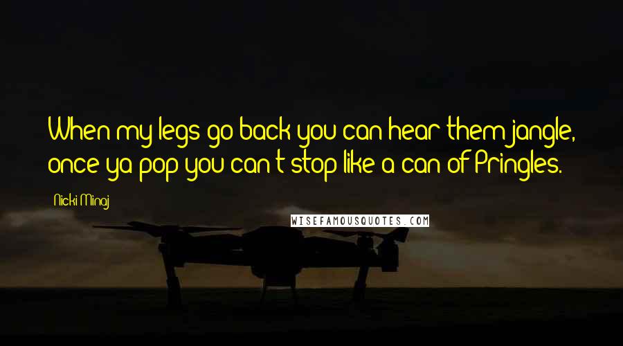Nicki Minaj Quotes: When my legs go back you can hear them jangle, once ya pop you can't stop like a can of Pringles.