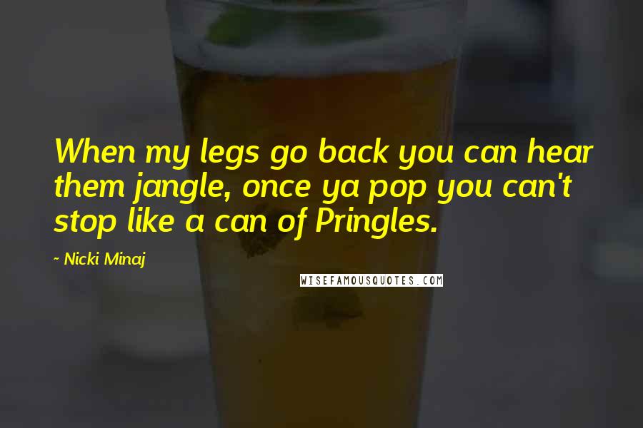 Nicki Minaj Quotes: When my legs go back you can hear them jangle, once ya pop you can't stop like a can of Pringles.